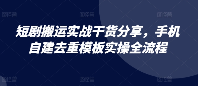 短剧搬运实战干货分享，手机自建去重模板实操全流程-千创分享