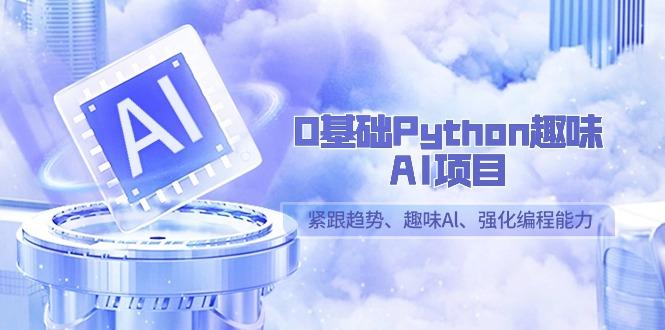 0基础Python趣味-AI项目，紧跟趋势、趣味Al、强化编程能力(13节课)-千创分享