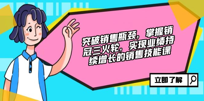 突破销售瓶颈，掌握销冠三火轮，实现业绩持续增长的销售技能课-千创分享