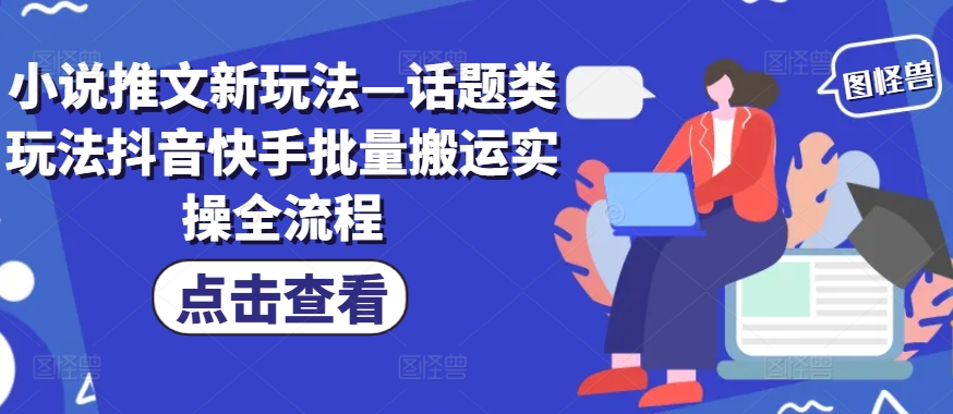 小说推文新玩法—话题类玩法抖音快手批量搬运实操全流程-千创分享