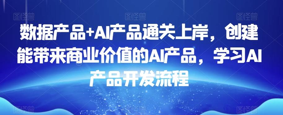 数据产品+AI产品通关上岸，创建能带来商业价值的AI产品，学习AI产品开发流程-千创分享