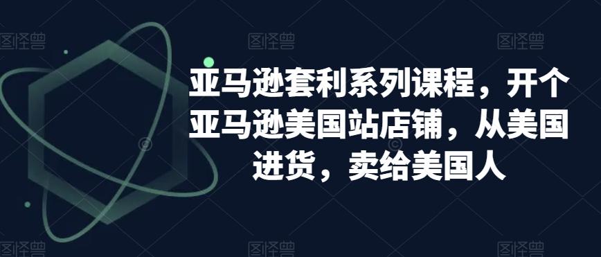 亚马逊套利系列课程，开个亚马逊美国站店铺，从美国进货，卖给美国人-千创分享