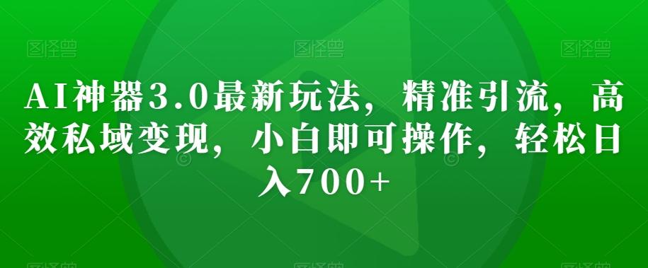 AI神器3.0最新玩法，精准引流，高效私域变现，小白即可操作，轻松日入700+【揭秘】-千创分享